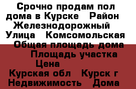 Срочно продам пол дома в Курске › Район ­ Железнодорожный › Улица ­ Комсомольская › Общая площадь дома ­ 57 › Площадь участка ­ 5 › Цена ­ 1 300 000 - Курская обл., Курск г. Недвижимость » Дома, коттеджи, дачи продажа   . Курская обл.,Курск г.